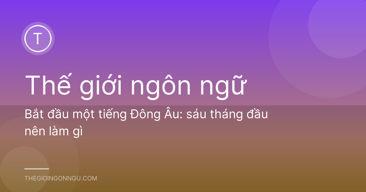Bắt đầu một tiếng Đông Âu: sáu tháng đầu nên làm gì