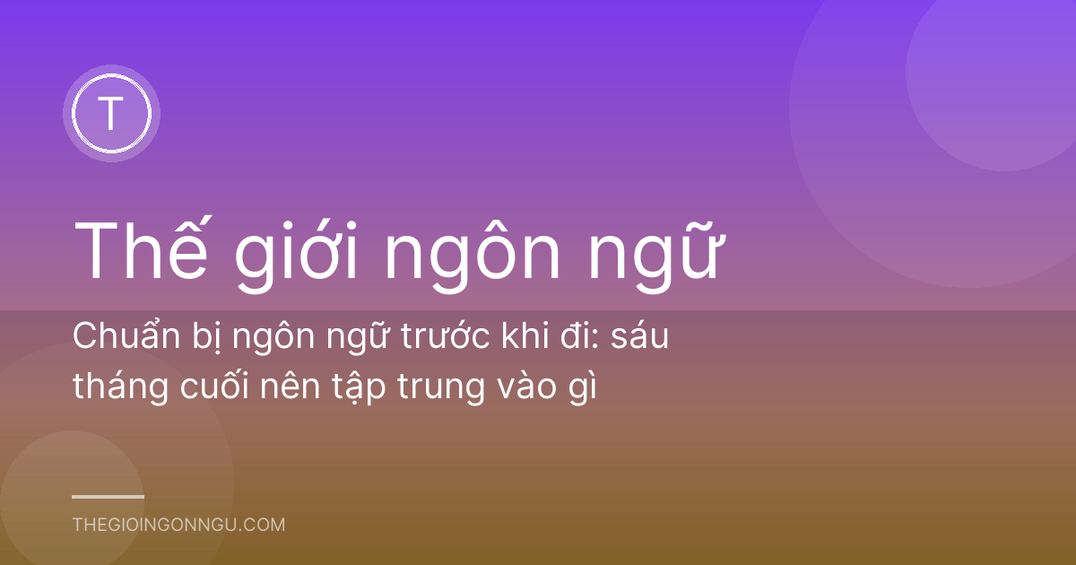 Chuẩn bị ngôn ngữ trước khi đi: sáu tháng cuối nên tập trung vào gì