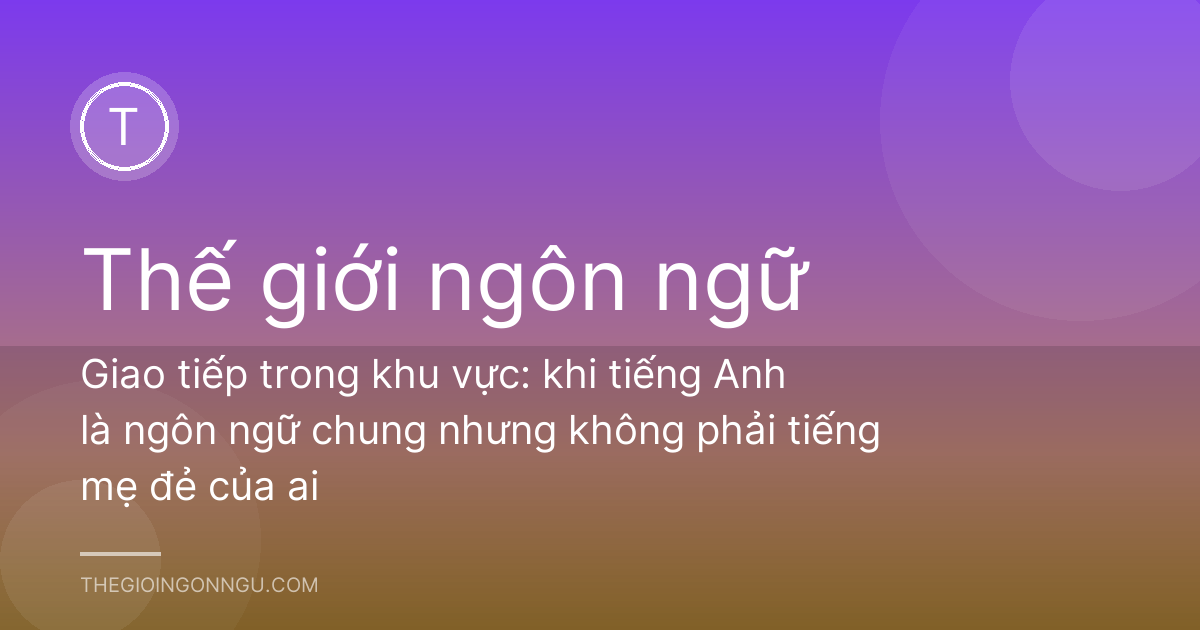 Giao tiếp trong khu vực: khi tiếng Anh là ngôn ngữ chung nhưng không phải tiếng mẹ đẻ của ai