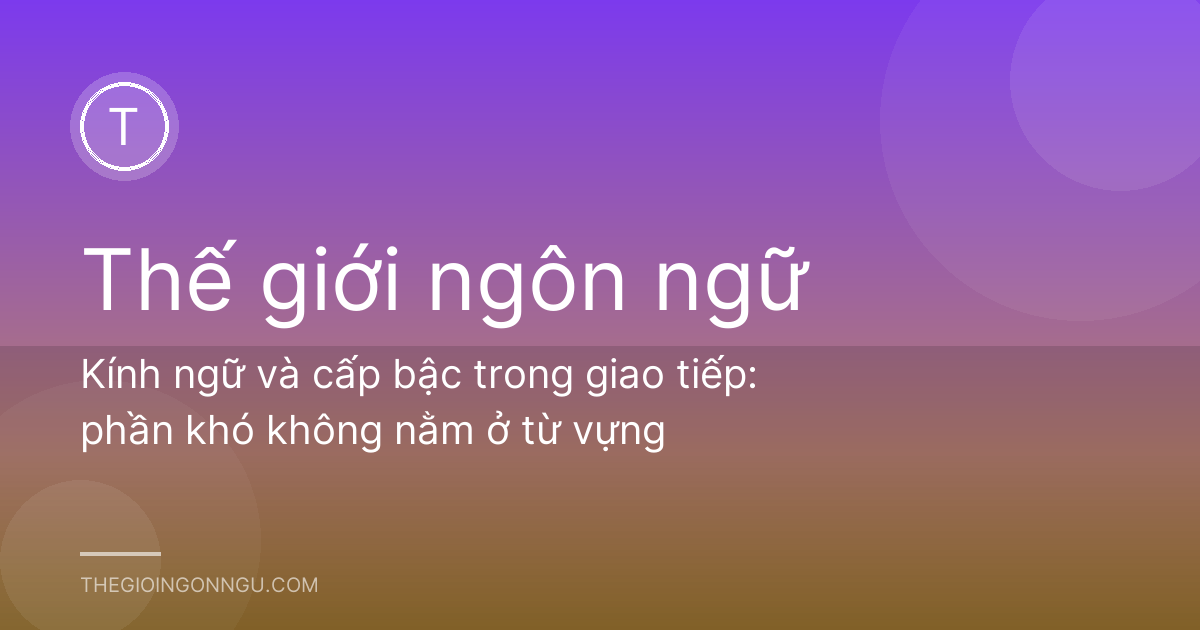 Kính ngữ và cấp bậc trong giao tiếp: phần khó không nằm ở từ vựng