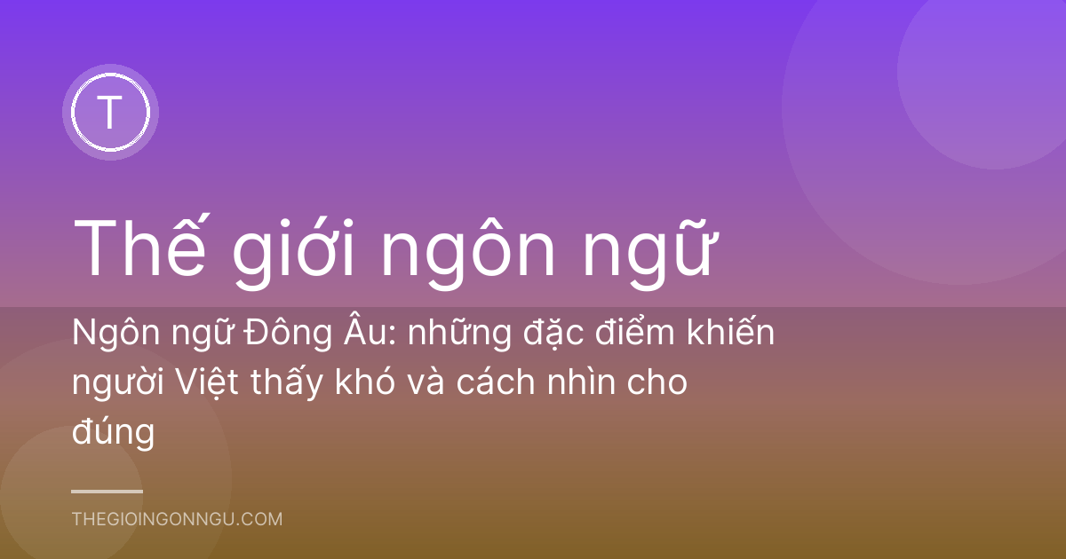 Ngôn ngữ Đông Âu: những đặc điểm khiến người Việt thấy khó và cách nhìn cho đúng