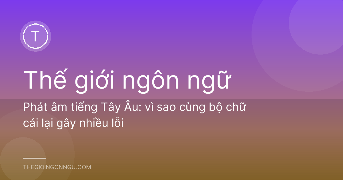 Phát âm tiếng Tây Âu: vì sao cùng bộ chữ cái lại gây nhiều lỗi