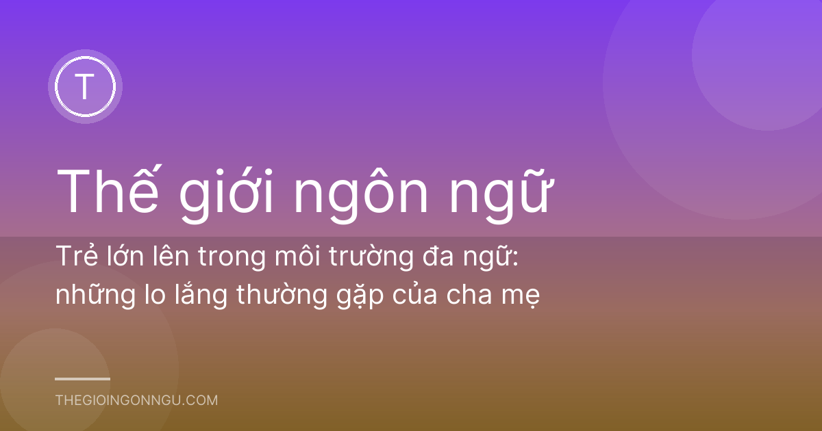 Trẻ lớn lên trong môi trường đa ngữ: những lo lắng thường gặp của cha mẹ